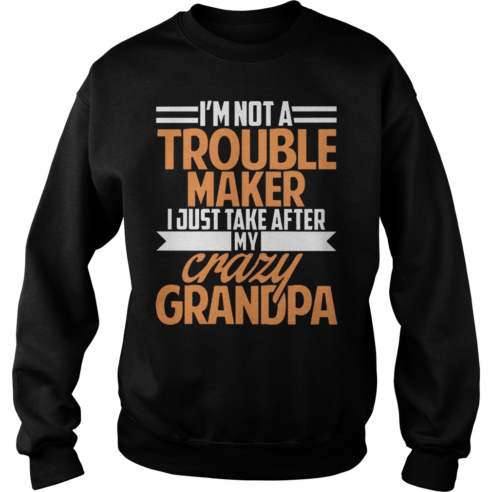 I'm Not A Trouble Maker I Just Take After My Crazy Grandpa T-Shirt Sweatshirt Unisex