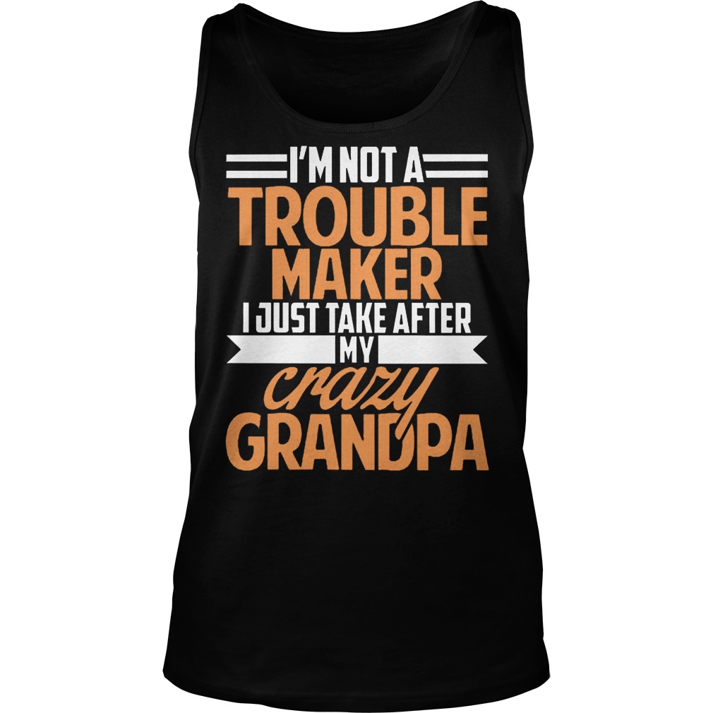 I'm Not A Trouble Maker I Just Take After My Crazy Grandpa T-Shirt Tank Top Unisex