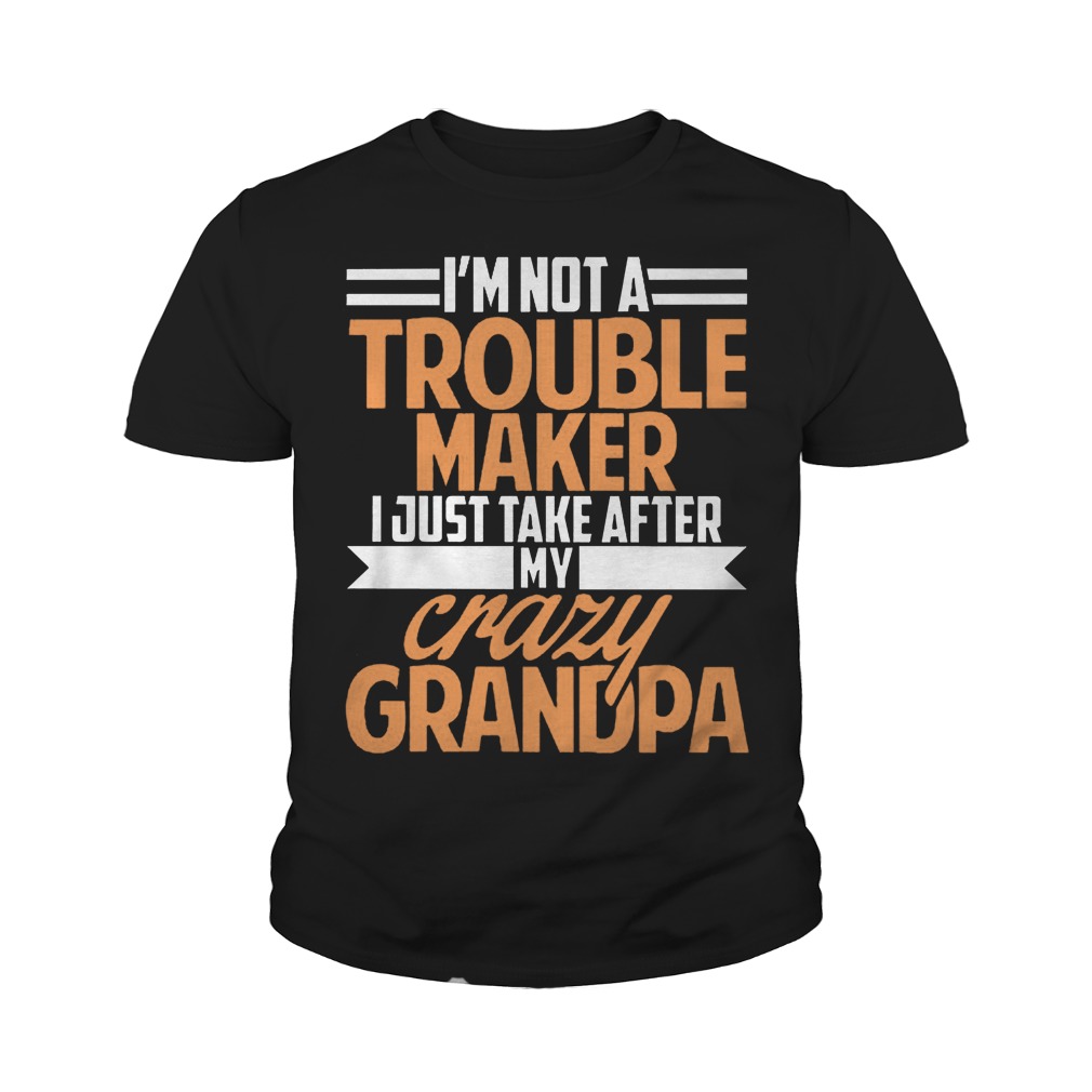 I'm Not A Trouble Maker I Just Take After My Crazy Grandpa T-Shirt Youth Tee