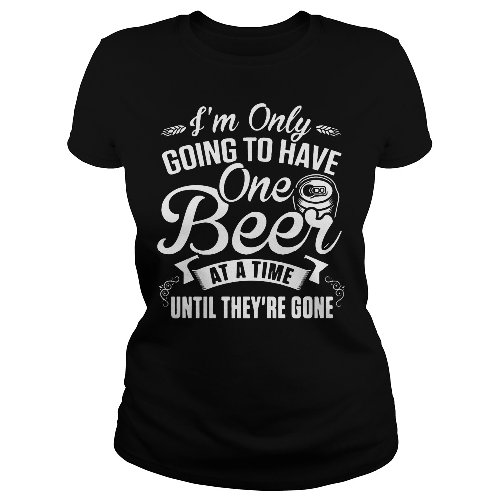 I'm Only Going To Have One Beer At A Time Until They're Gone T-Shirt Classic Ladies Tee