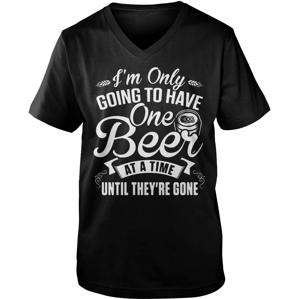 I'm Only Going To Have One Beer At A Time Until They're Gone T-Shirt Guys V-Neck