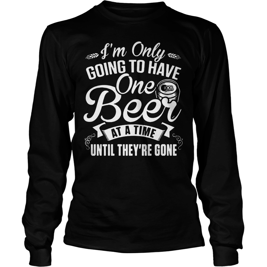 I'm Only Going To Have One Beer At A Time Until They're Gone T-Shirt Longsleeve Tee Unisex
