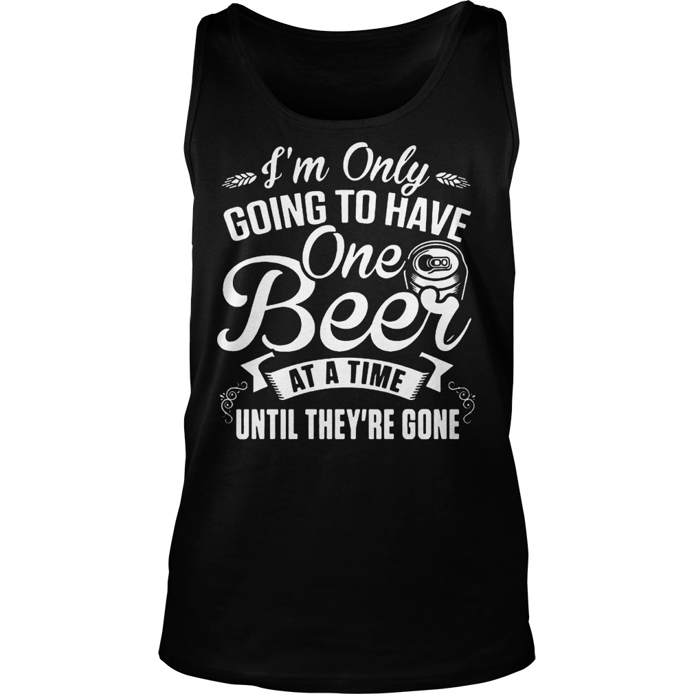 I'm Only Going To Have One Beer At A Time Until They're Gone T-Shirt Tank Top Unisex