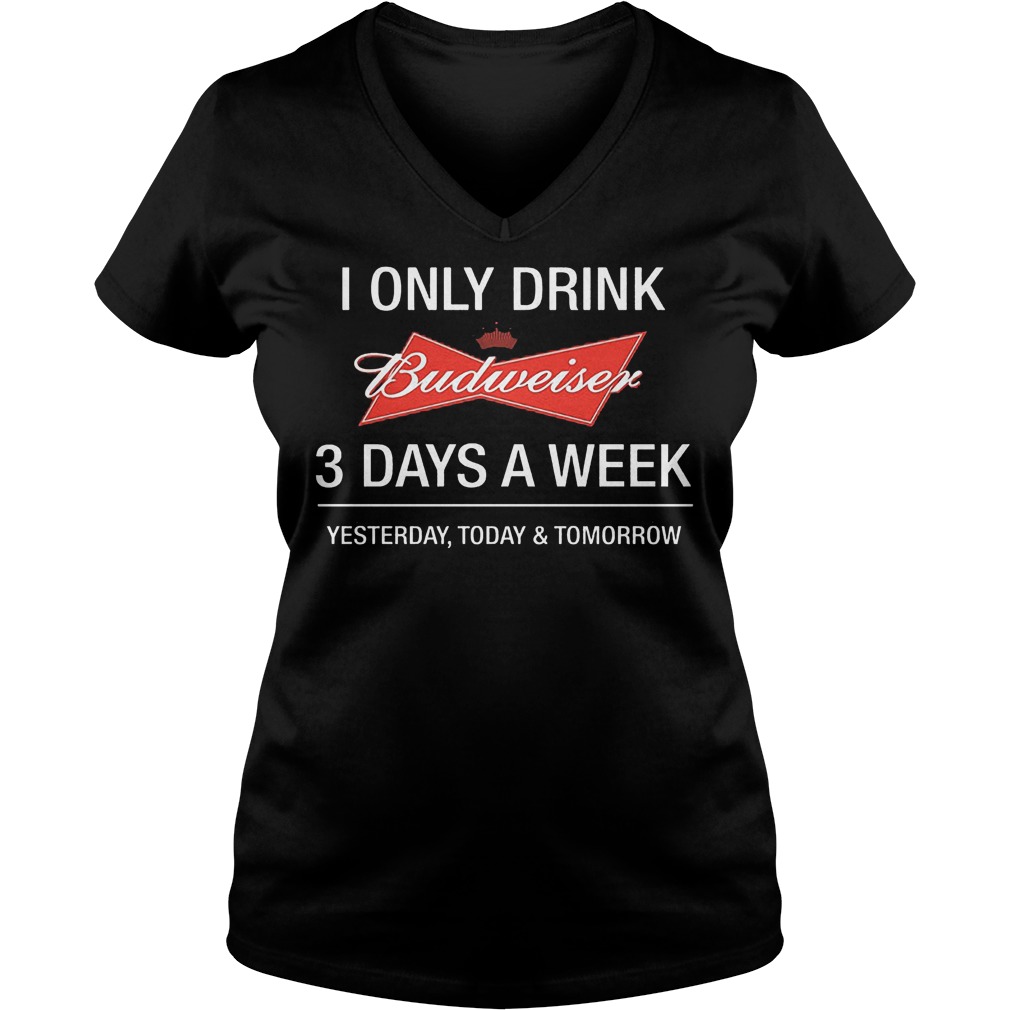 I Only Drink Budweiser 3 Days A Week Yesterday Today Tomorrow Shirt Ladies V-Neck