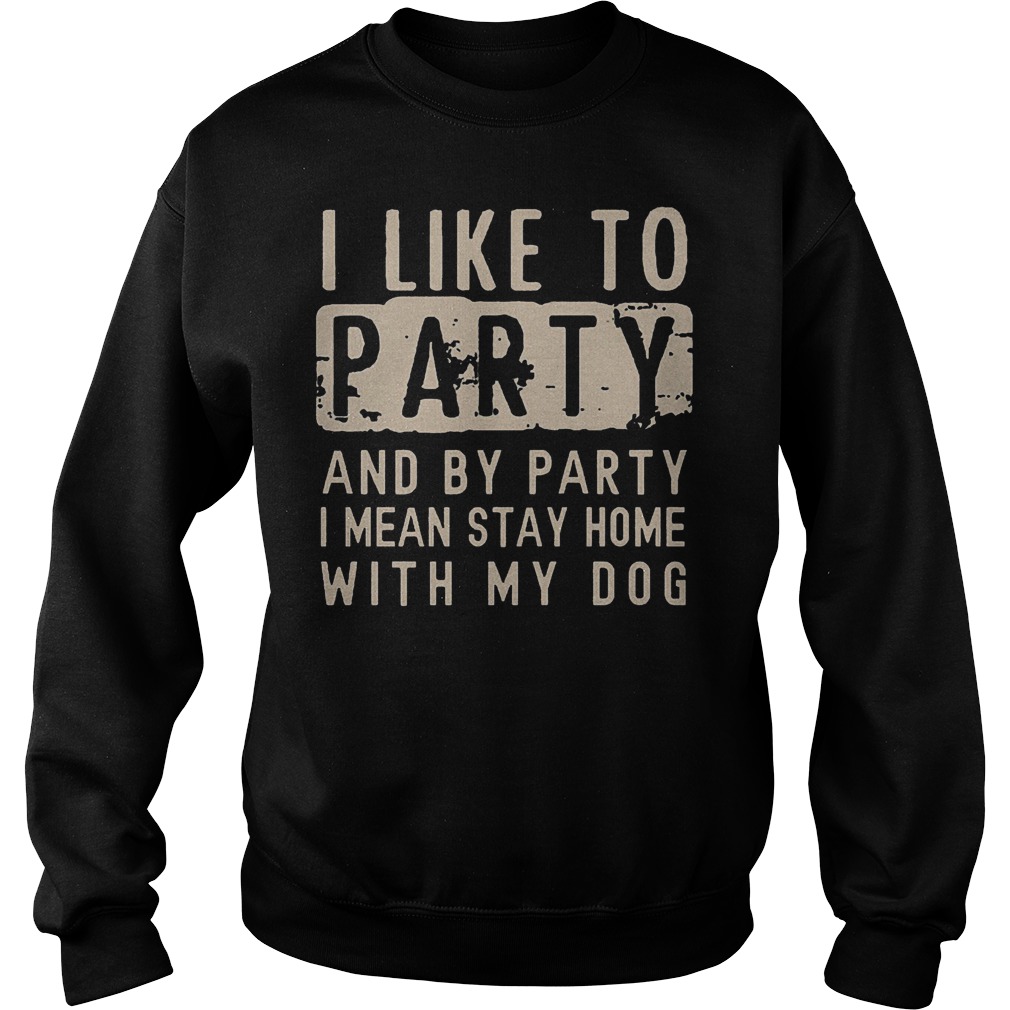 I like to party and by party i mean stay home with my dog shirt Sweatshirt Unisex