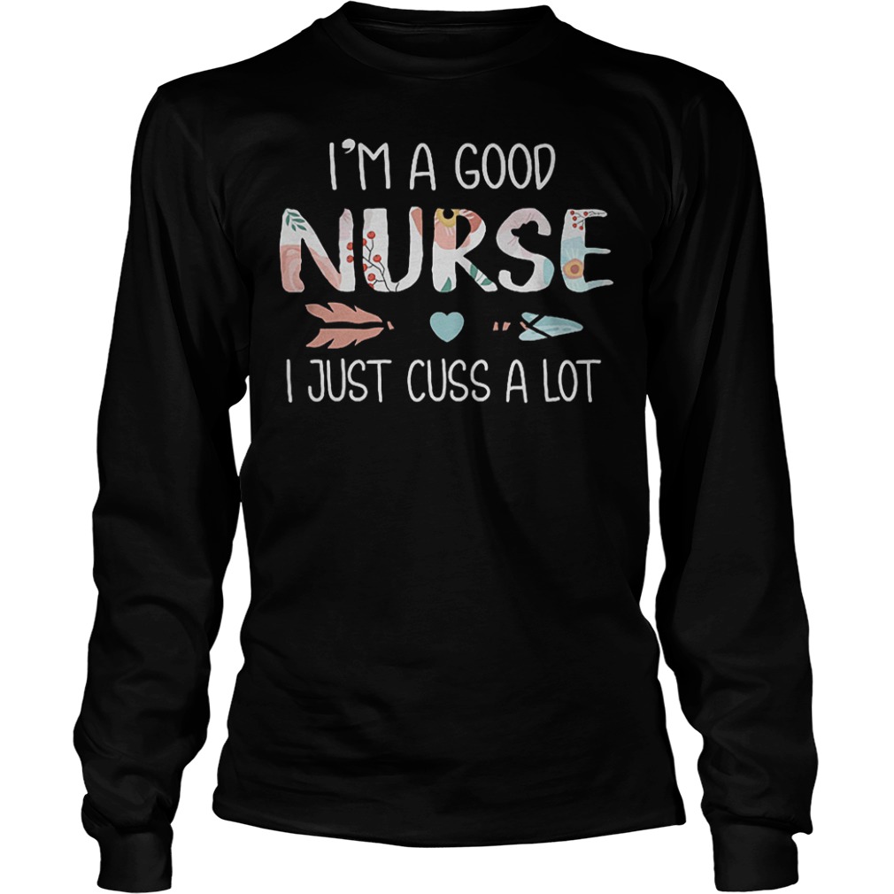 I'm A Good Nurse I Just Cuss A Lot Shirt Longsleeve Tee Unisex