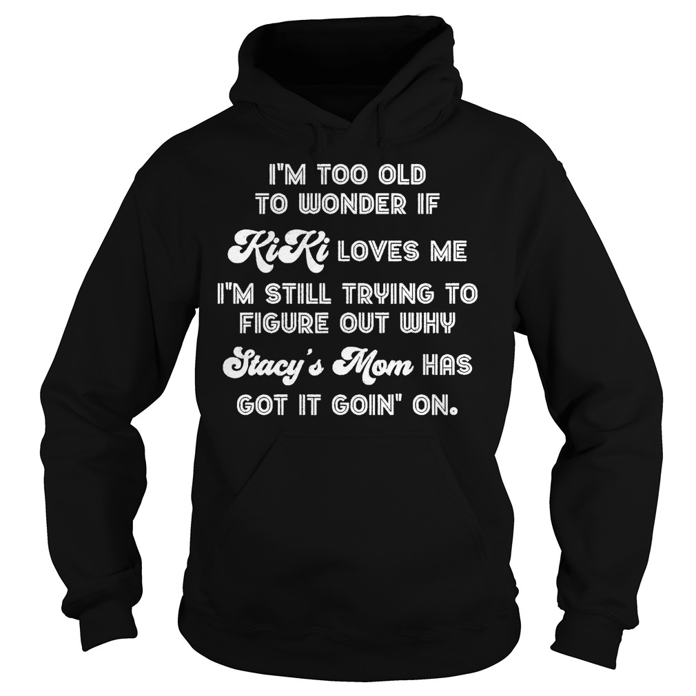 I'm Too Old To Wonder If Kiki Loves Me I'm Still Trying To Figure Out Why Shirt Hoodie