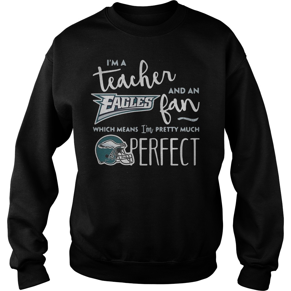 I'm a teacher and an Eagles fan which means I'm pretty much perfect shirt Sweatshirt Unisex