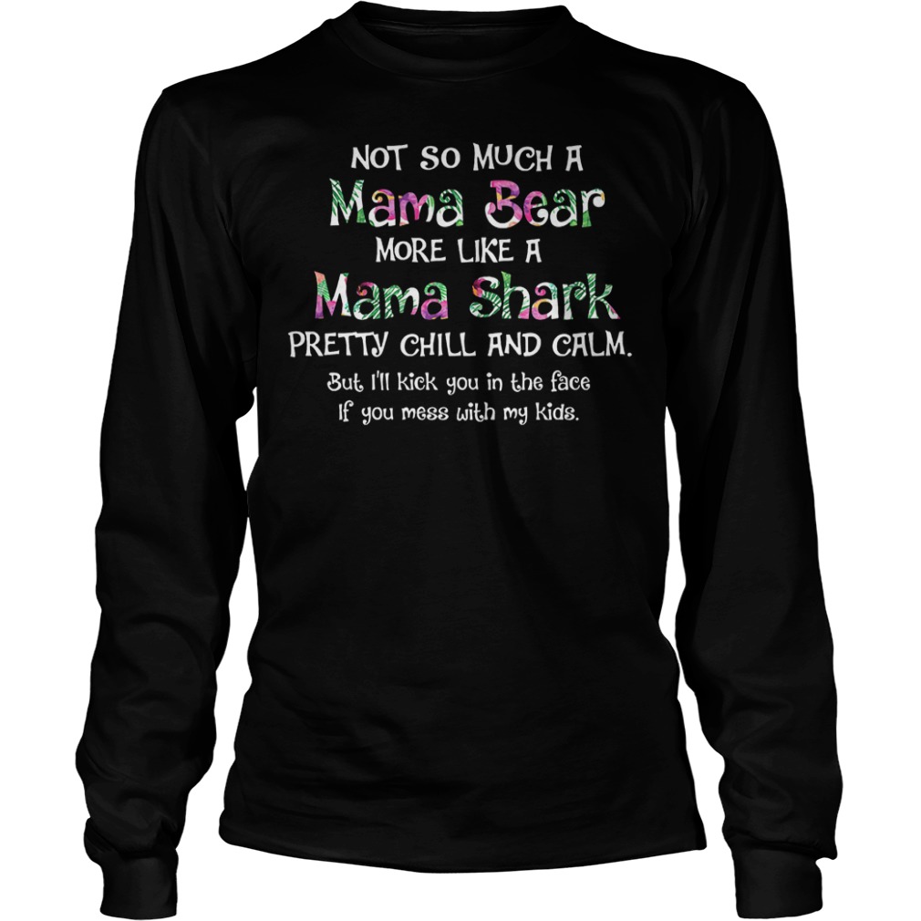 Not So Much A Mama Bear More Like A Mama Shark Pretty Chill And Calm Shirt Longsleeve Tee Unisex