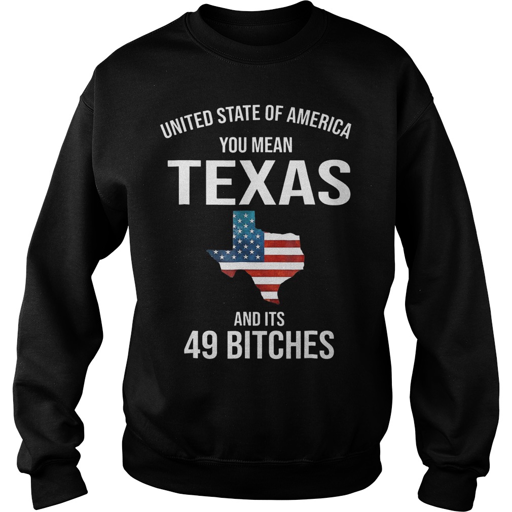 United State Of America You Mean Texas And Its 49 Bitches Shirt Sweatshirt Unisex