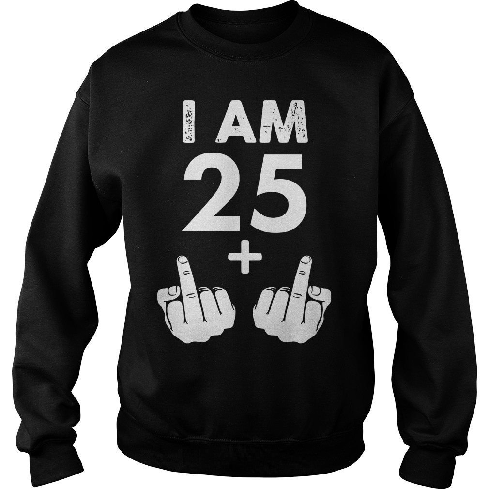I am 25 plus middle finger shirt Sweatshirt Unisex