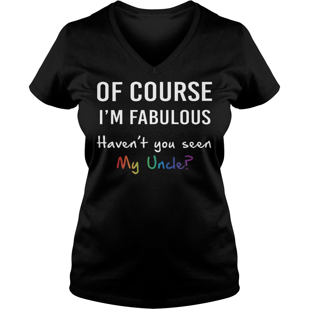 Of course I'm fabulous haven't you seen my uncle Shirt Ladies V-Neck