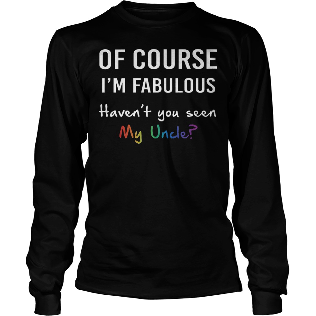 Of course I'm fabulous haven't you seen my uncle Shirt Longsleeve Tee Unisex