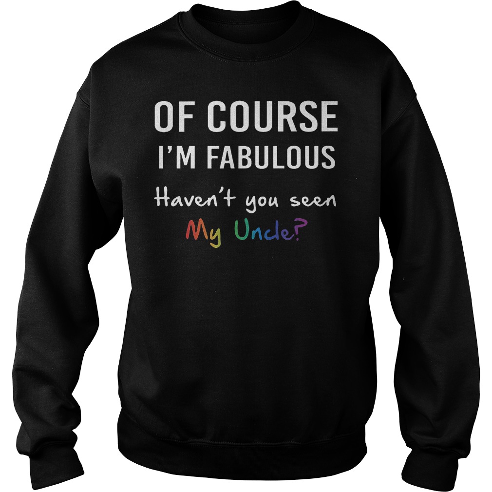 Of course I'm fabulous haven't you seen my uncle Shirt Sweatshirt Unisex