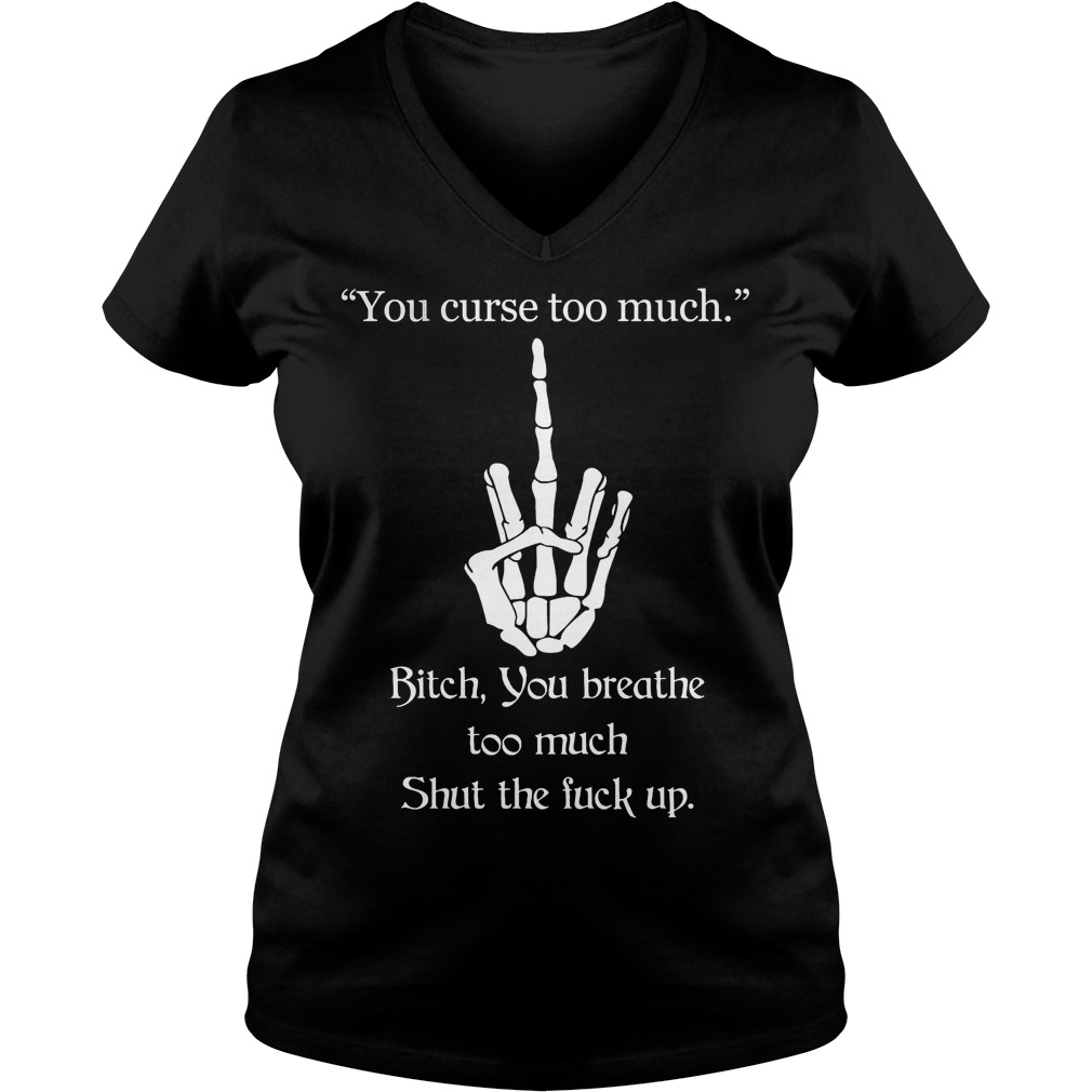 You curse too much Bitch you breathe too much Shut the fuck up shirt Ladies V-Neck
