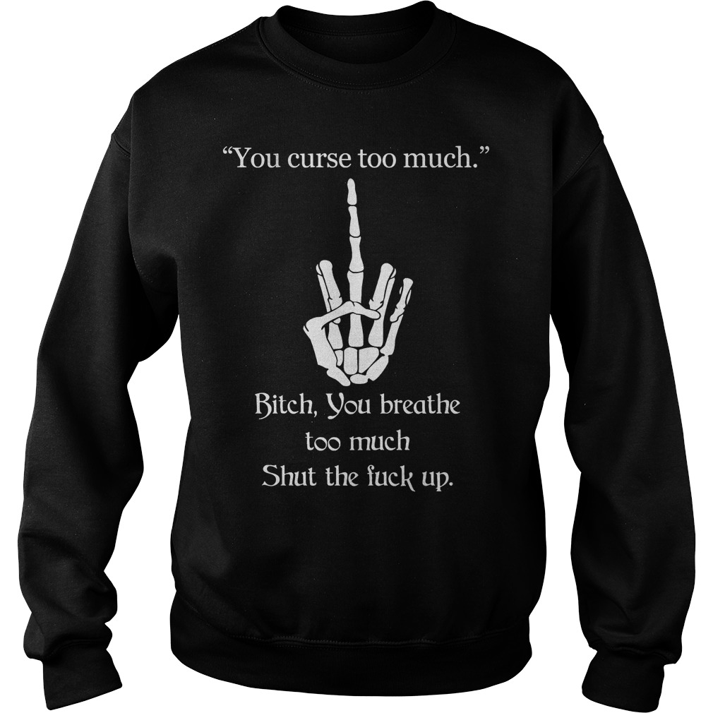 You curse too much Bitch you breathe too much Shut the fuck up shirt Sweatshirt Unisex