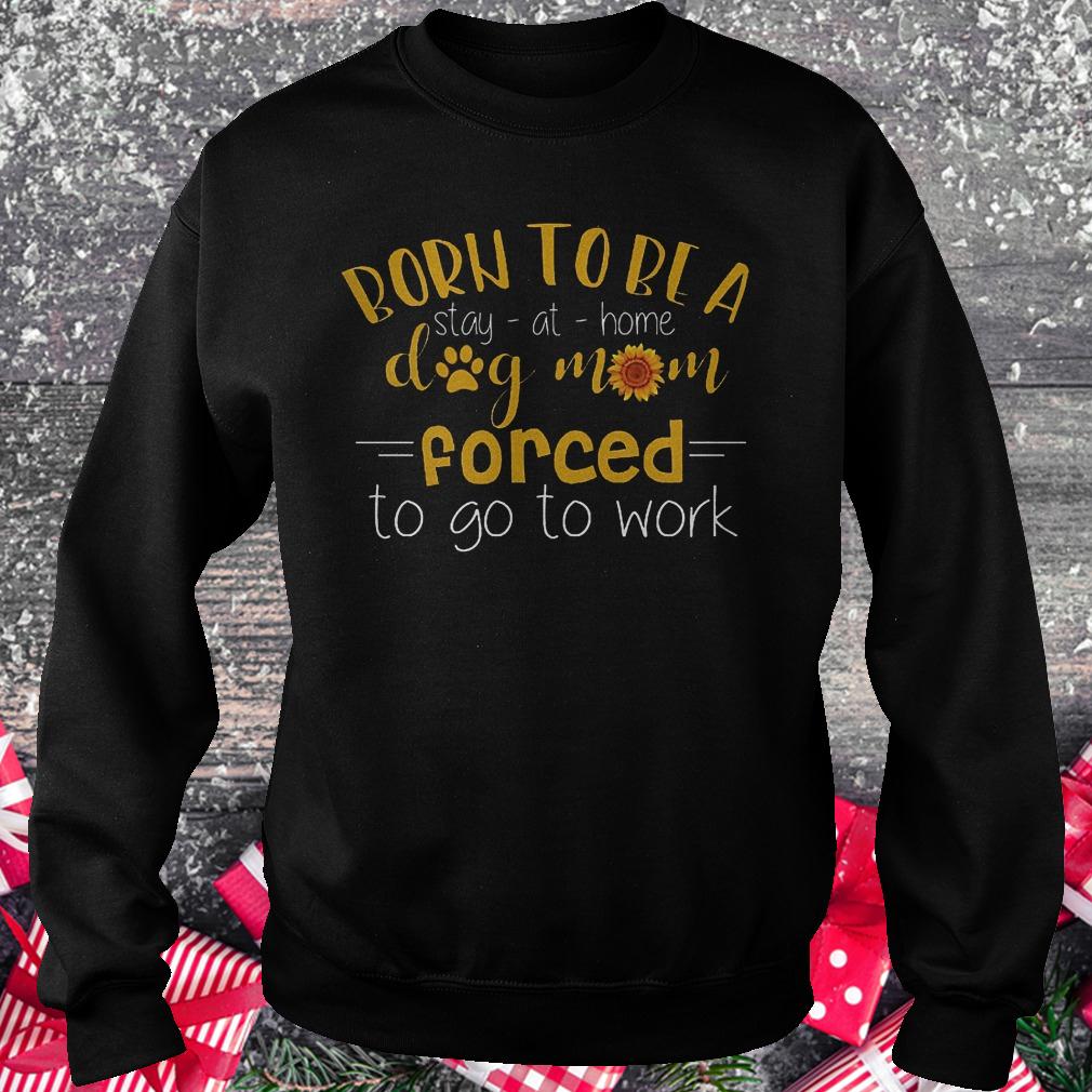 Born to be a stay at home dog mom forced to go to work Sweatshirt Unisex