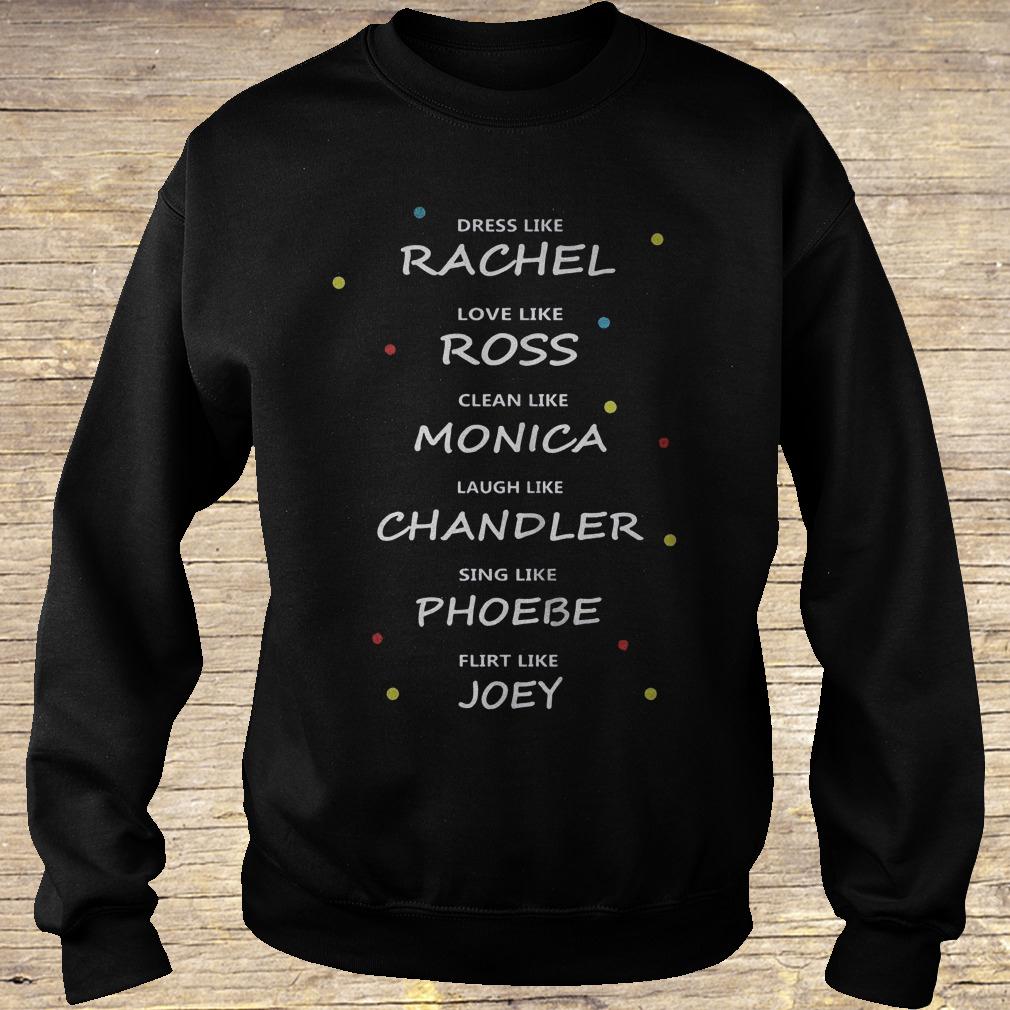 Dress like Rachael love like Ross clean like Monica laugh like Chandler shirt Sweatshirt Unisex