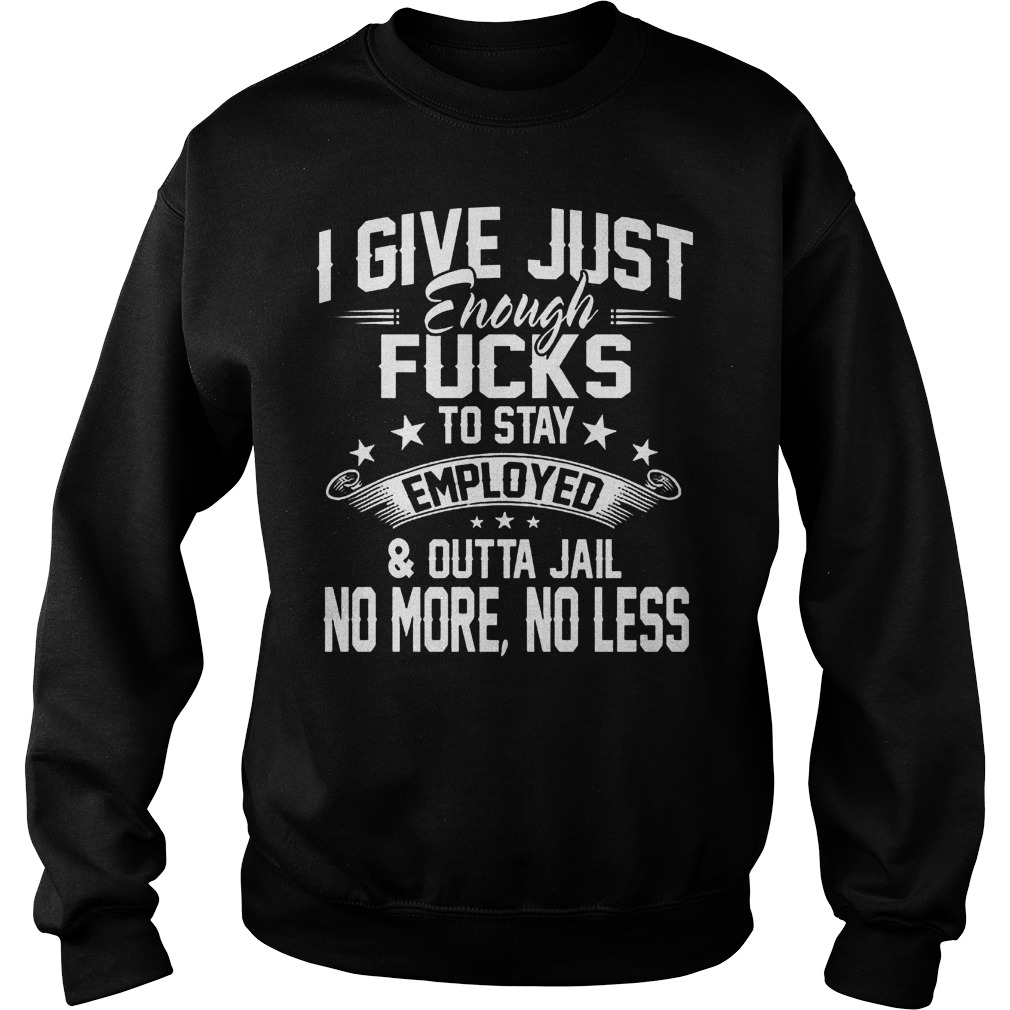 I give just enough fucks to stay employed & outta jail no more no less shirt Sweatshirt Unisex