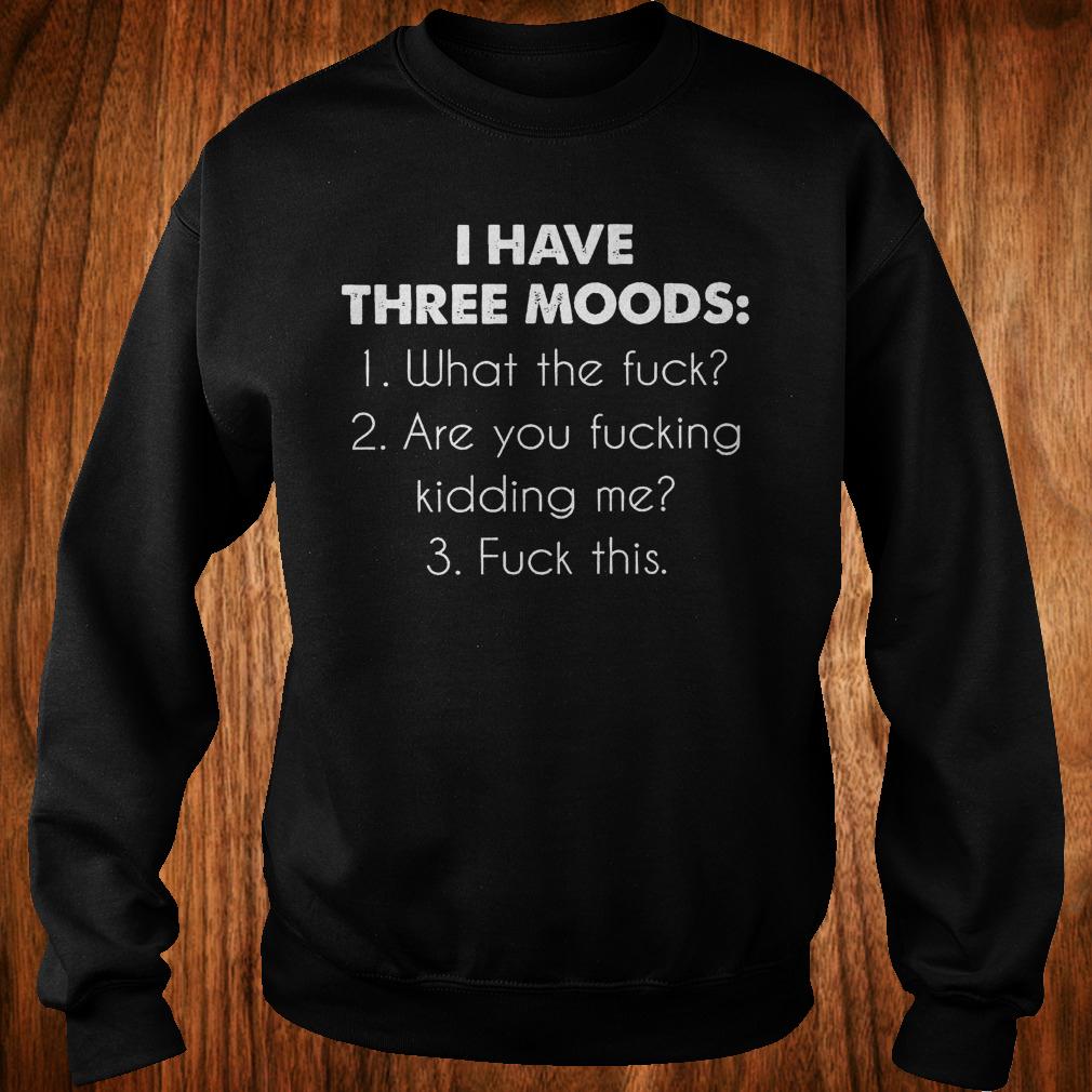 I have three moods what the fuck are you fucking kidding me fuck this shirt Sweatshirt Unisex