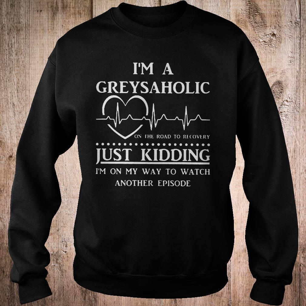 I'm a greysaholic just kidding i'm on my way to watch another episode shirt Sweatshirt Unisex