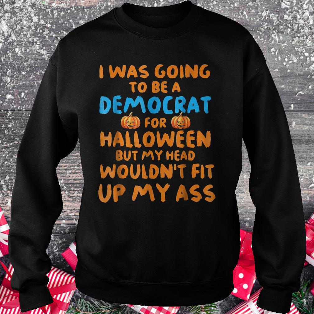 I was going to be a democrat for halloween but my head wouldn't fit shirt Sweatshirt Unisex
