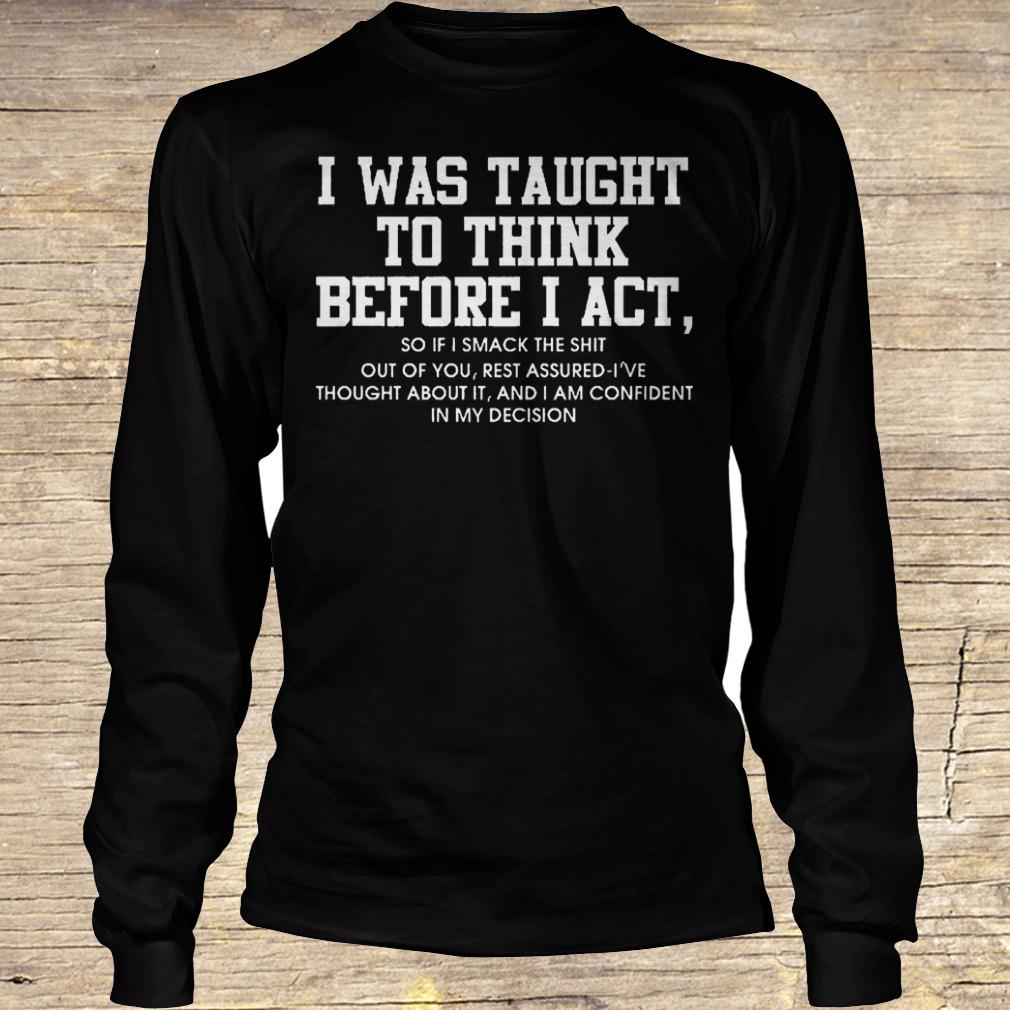 I was taught to think before i act so if i smack the shit out of you shirt Longsleeve Tee Unisex