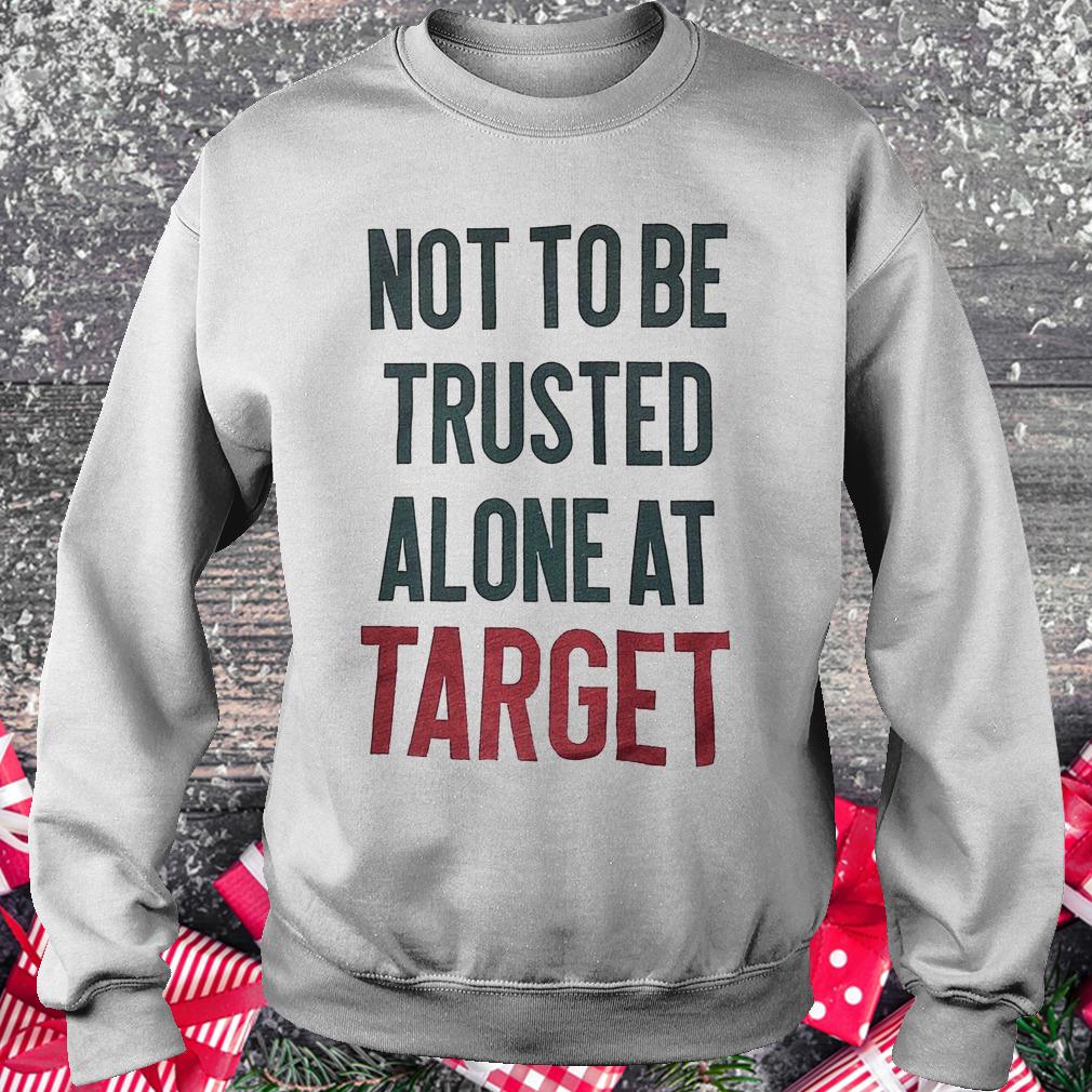 Not to be trusted alone at target shirt Sweatshirt Unisex