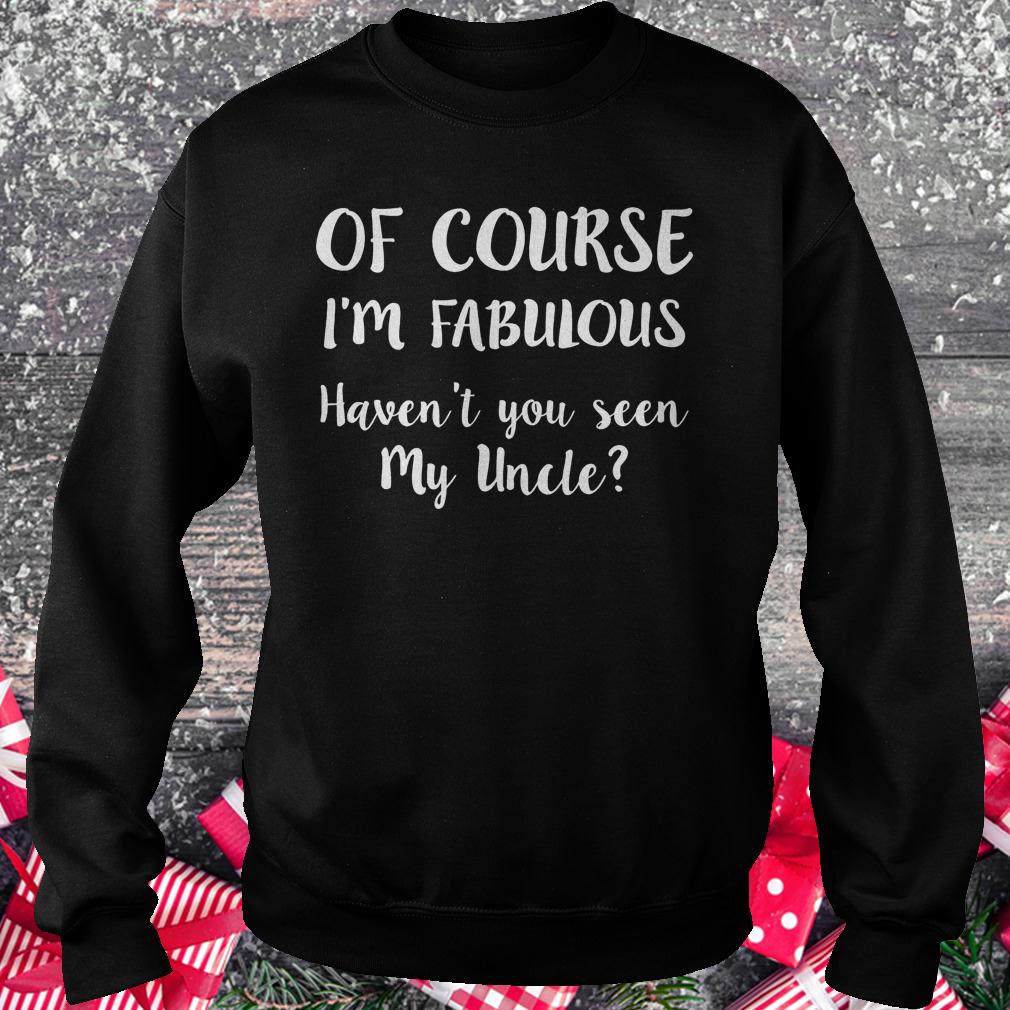 Of course i'm fabulous havent you seen my uncle shirt Sweatshirt Unisex
