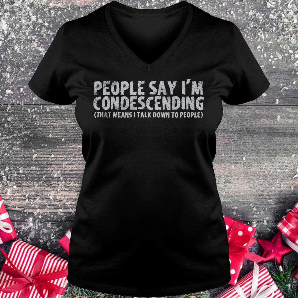 People say i'm condescending that means i talk down to people shirt Ladies V-Neck