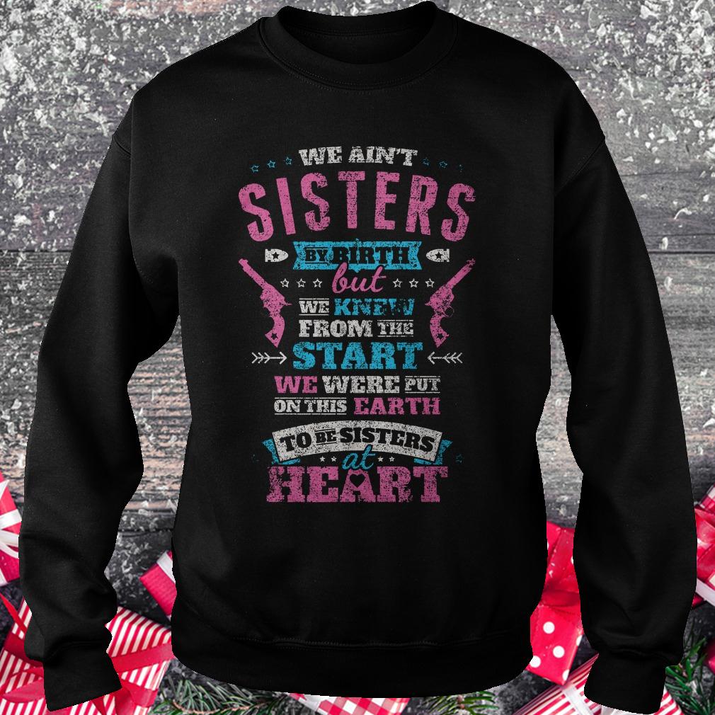 We ain't sisters by birth but we knew from the start we were put on shirt Sweatshirt Unisex
