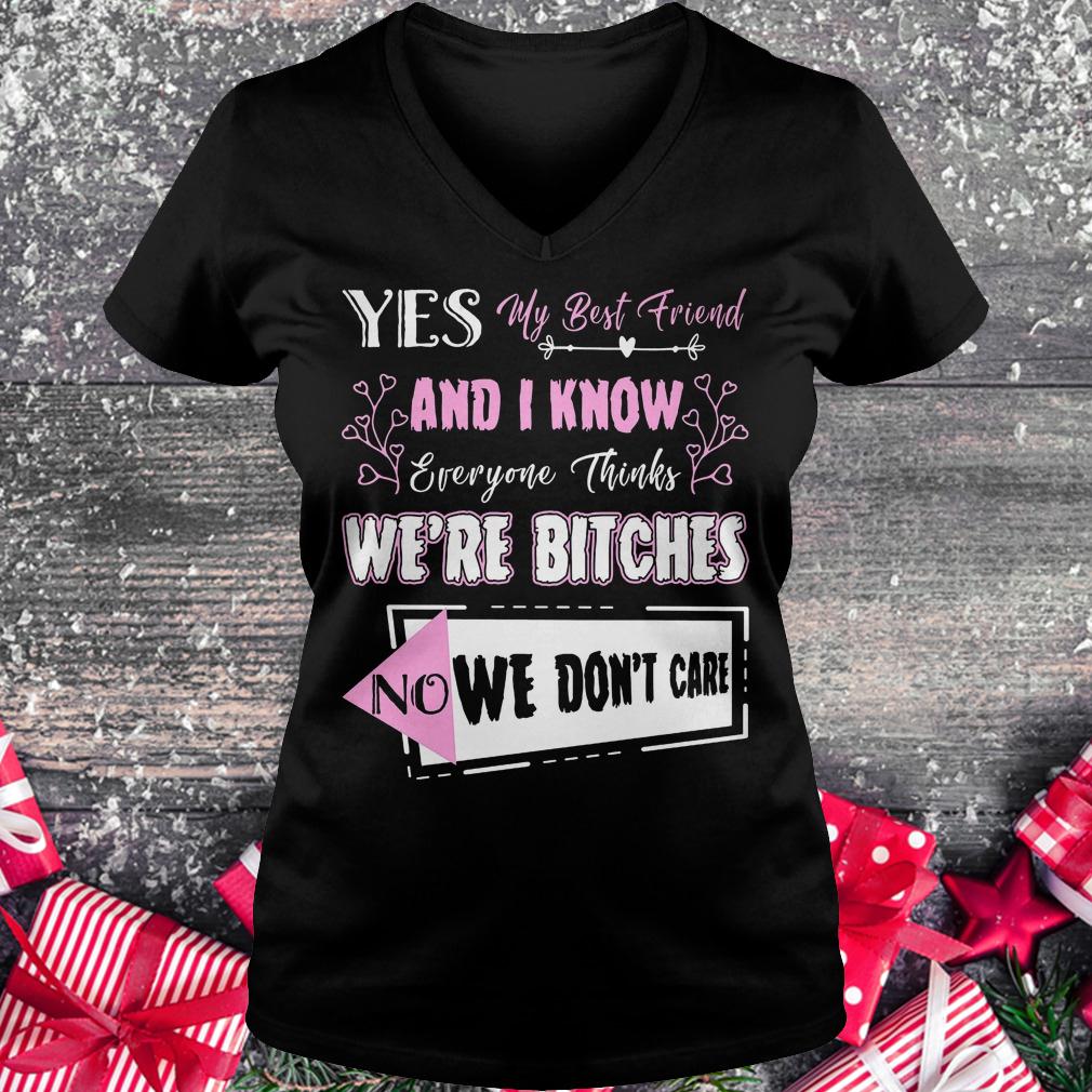 Yes my best friend and i know everyone thinks we're bitches no we don't care shirt Ladies V-Neck