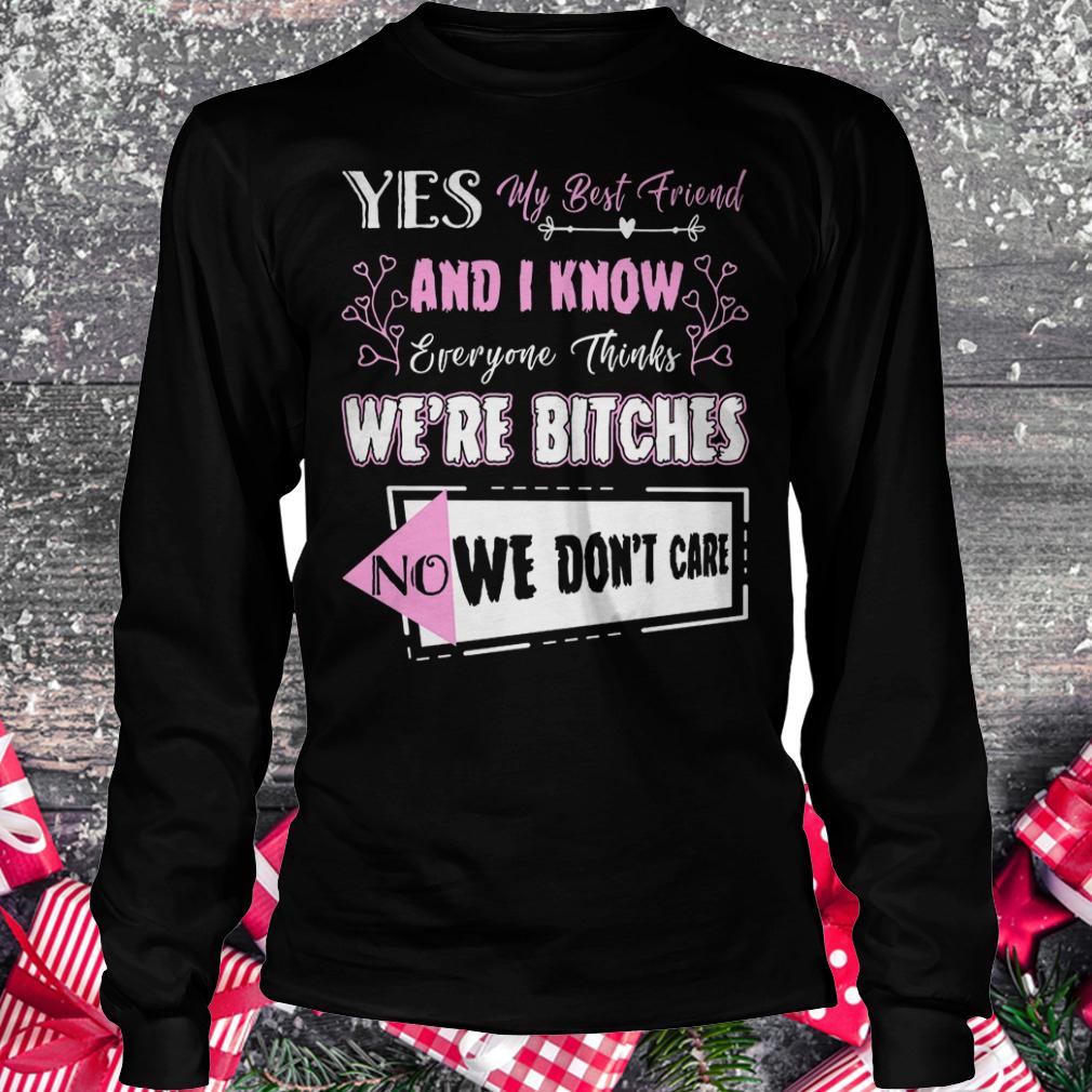 Yes my best friend and i know everyone thinks we're bitches no we don't care shirt Longsleeve Tee Unisex