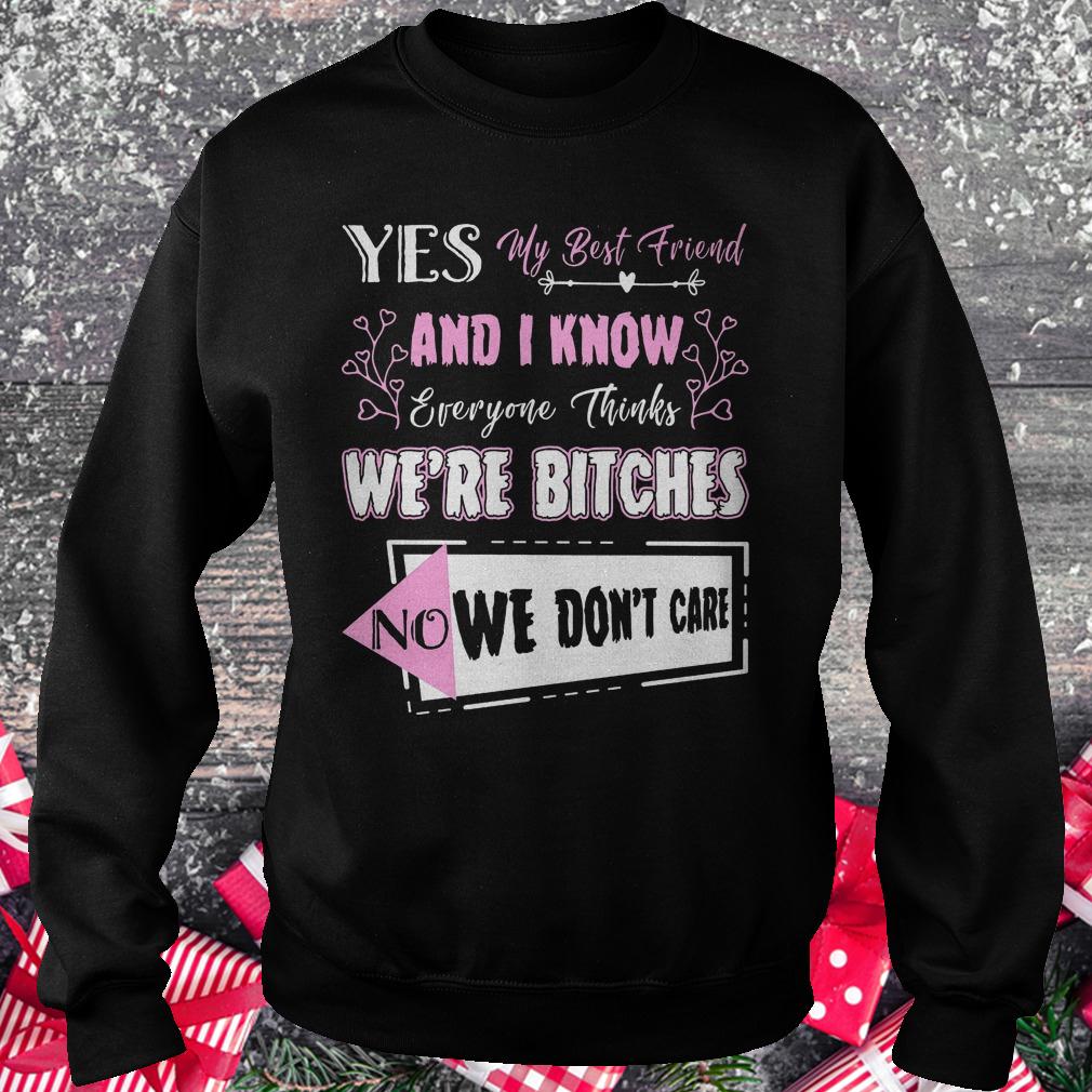 Yes my best friend and i know everyone thinks we're bitches no we don't care shirt Sweatshirt Unisex