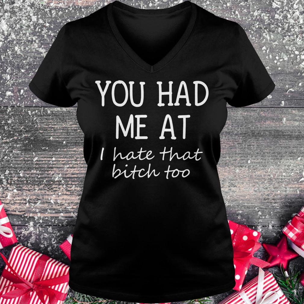 You had me at i hate that bitch too shirt Ladies V-Neck