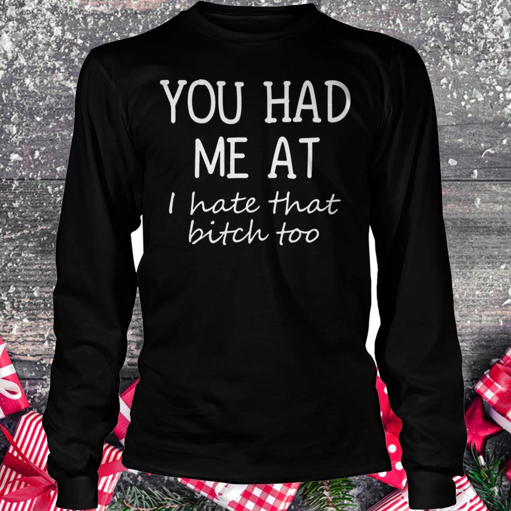 You had me at i hate that bitch too shirt Longsleeve Tee Unisex