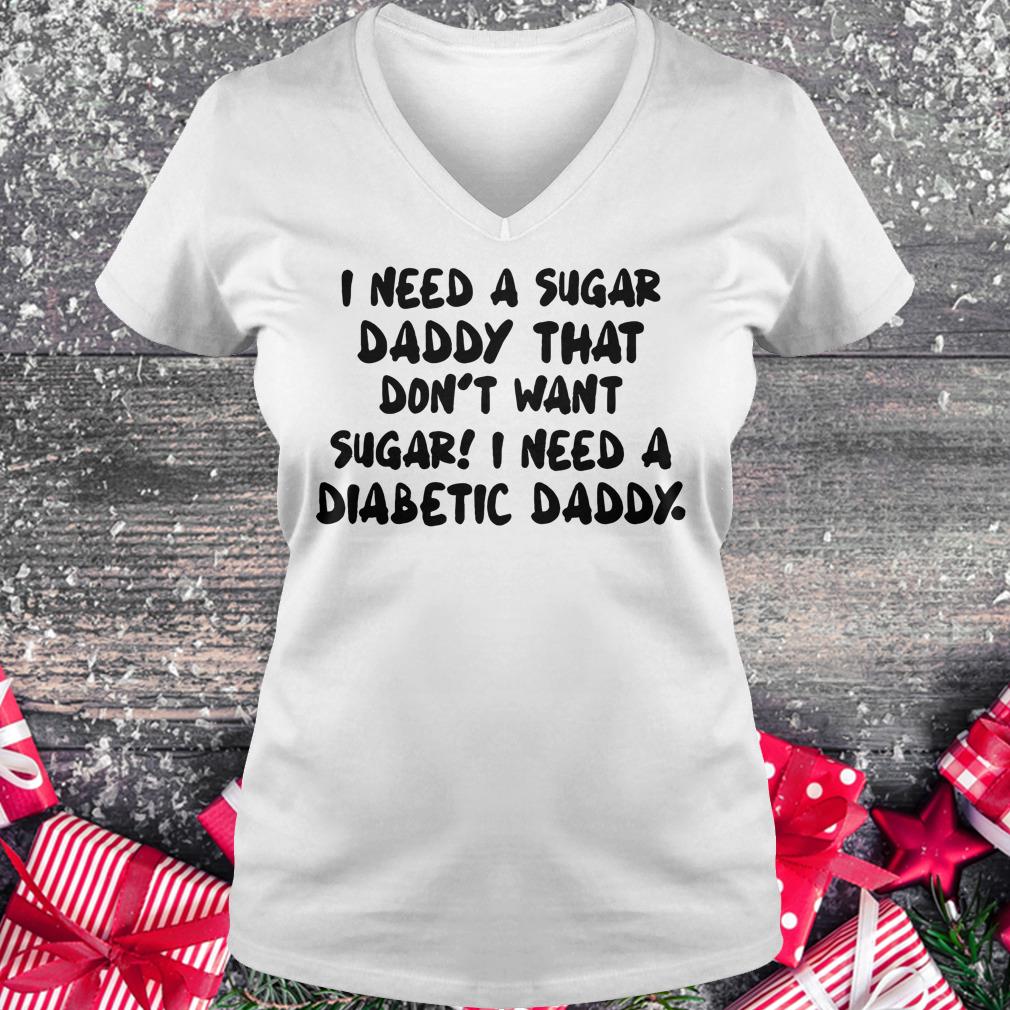 Best Price I Need a sugar daddy that don't want sugar I need a Diabetic daddy shirt Ladies V-Neck