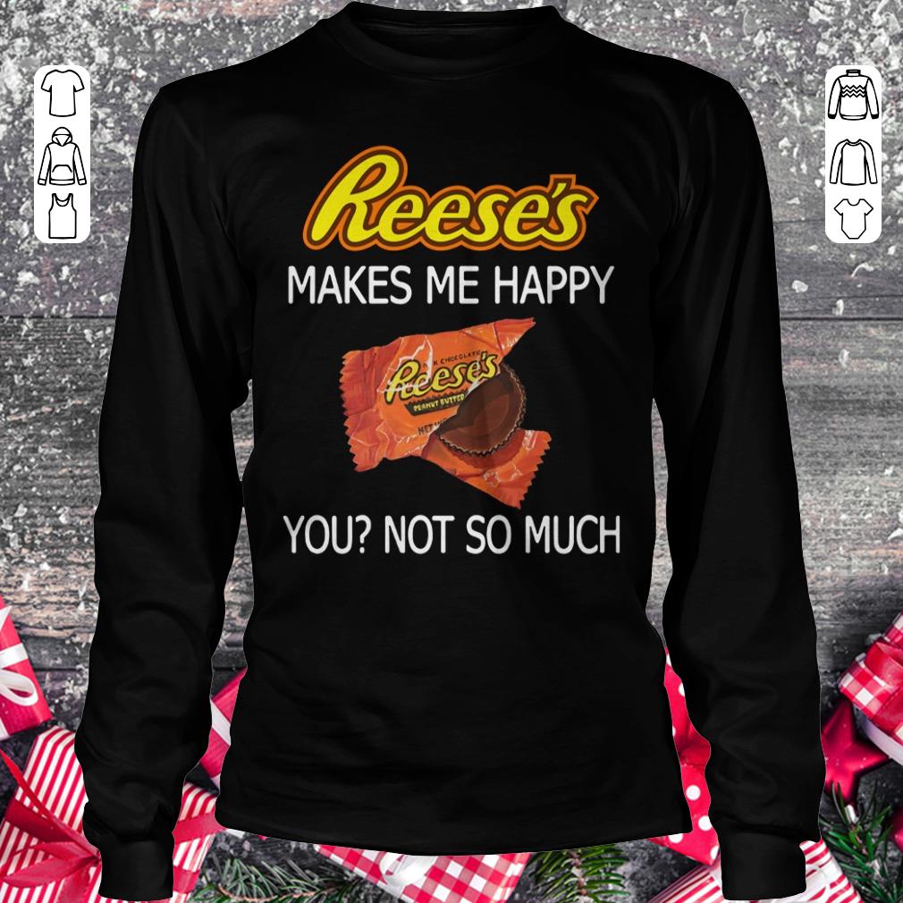 Funny Reese's makes me happy you not so much shirt, sweater Longsleeve Tee Unisex