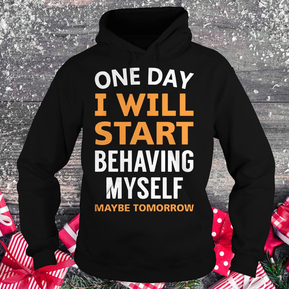 Hot One day i will start behaving myself maybe tomorrow shirt Hoodie