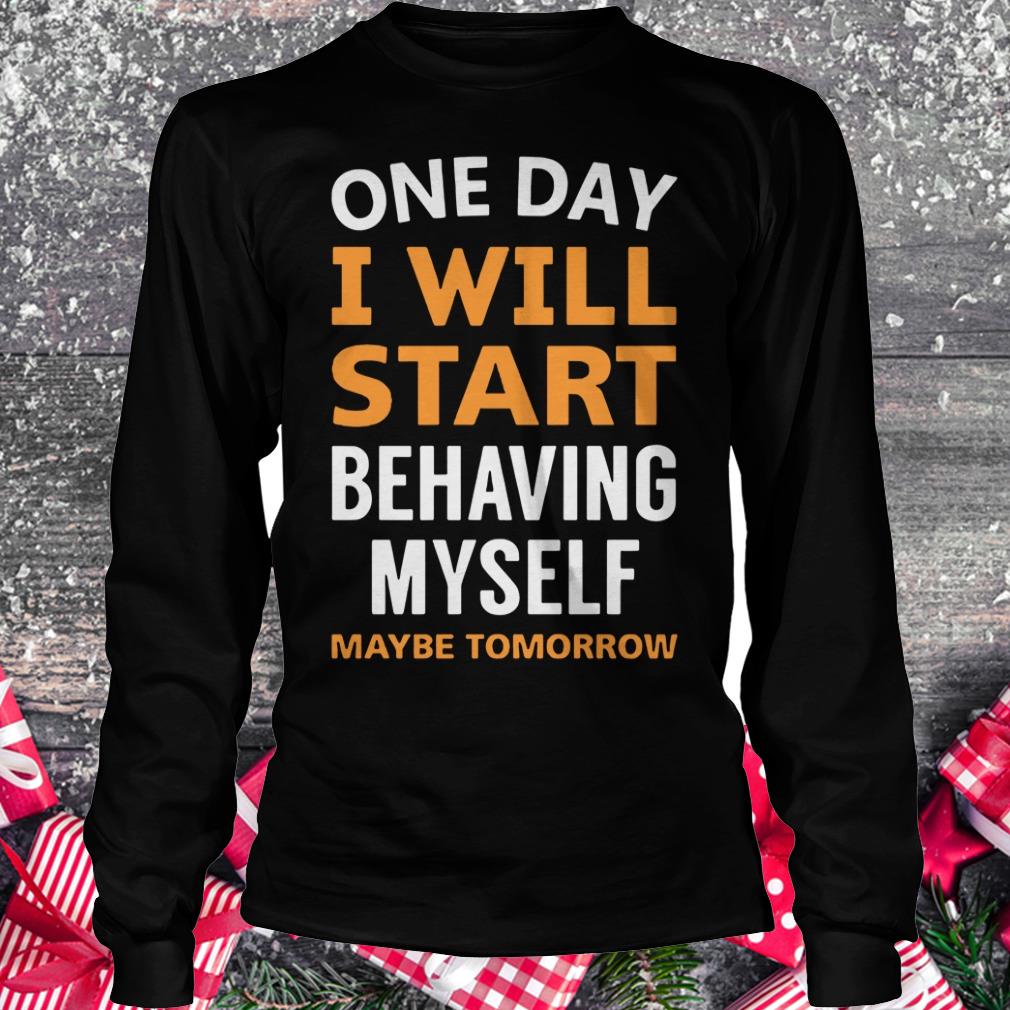 Hot One day i will start behaving myself maybe tomorrow shirt Longsleeve Tee Unisex