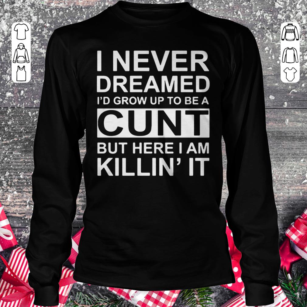 Nice I never dreamed I'd grow up to be a cunt but here i am killin' it shirt Longsleeve Tee Unisex