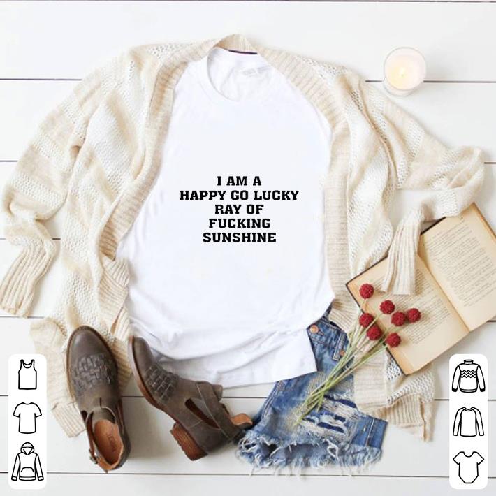 Funny I am a happy go lucky ray of fucking sunshine shirt