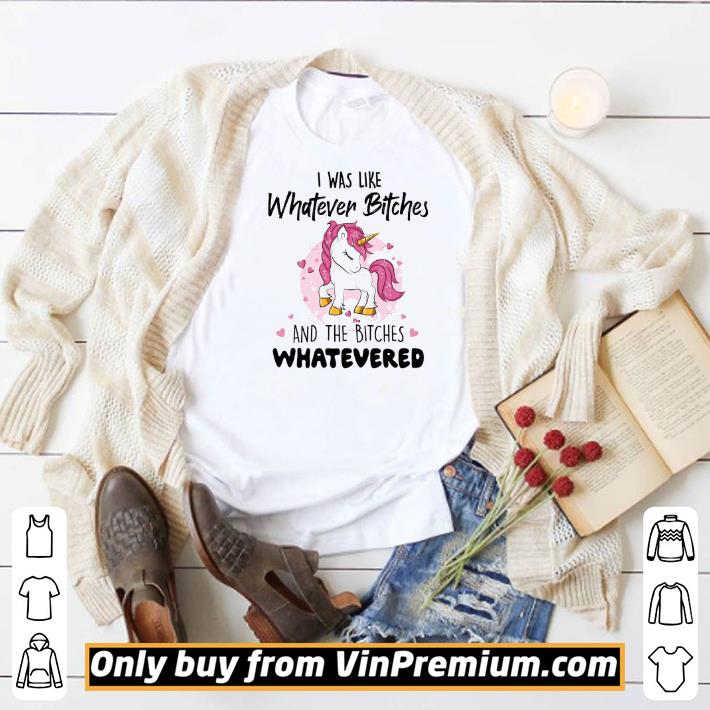 Funny Unicorn I Was Like Whatever Bitches And The Bitches Whatevered shirt