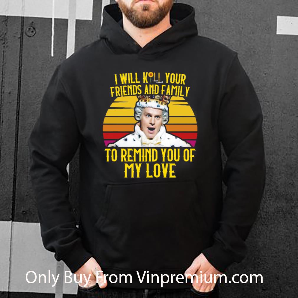 Top I Will Kill Your Friends And Family To Remind You Of My Love Vintage shirt
