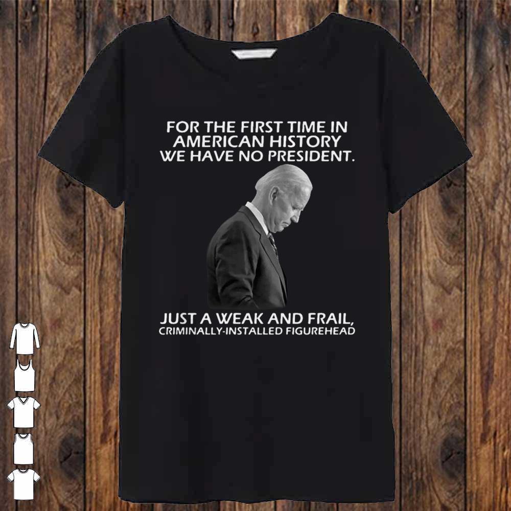 Joe Biden For The First Time In American History We Have No President shirt