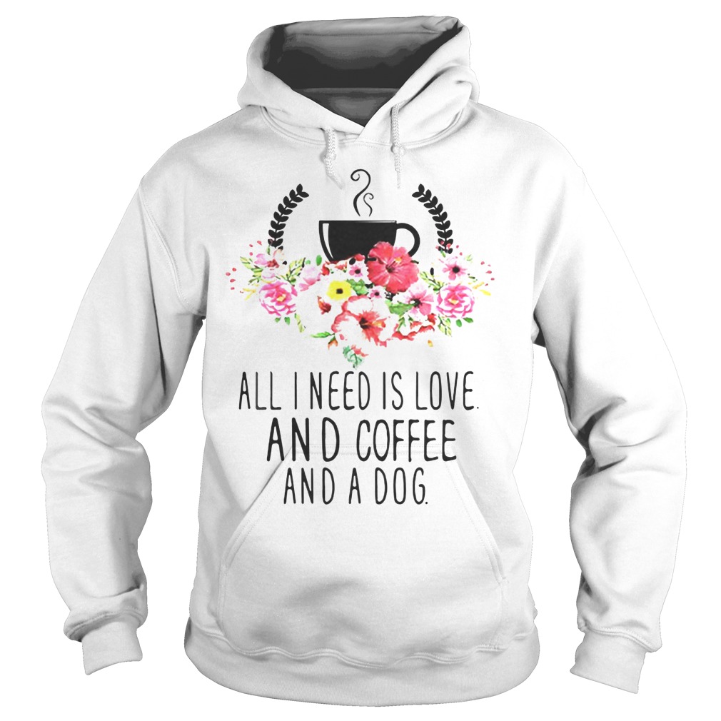 All I Need Is Love And Coffee And A Dog Shirt 2 All I Need Is Love And Coffee And A Dog Hoodie
