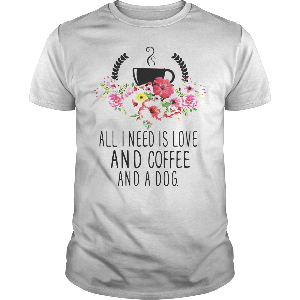 All I Need Is Love And Coffee And A Dog Shirt 7 All I Need Is Love And Coffee And A Dog Shirt