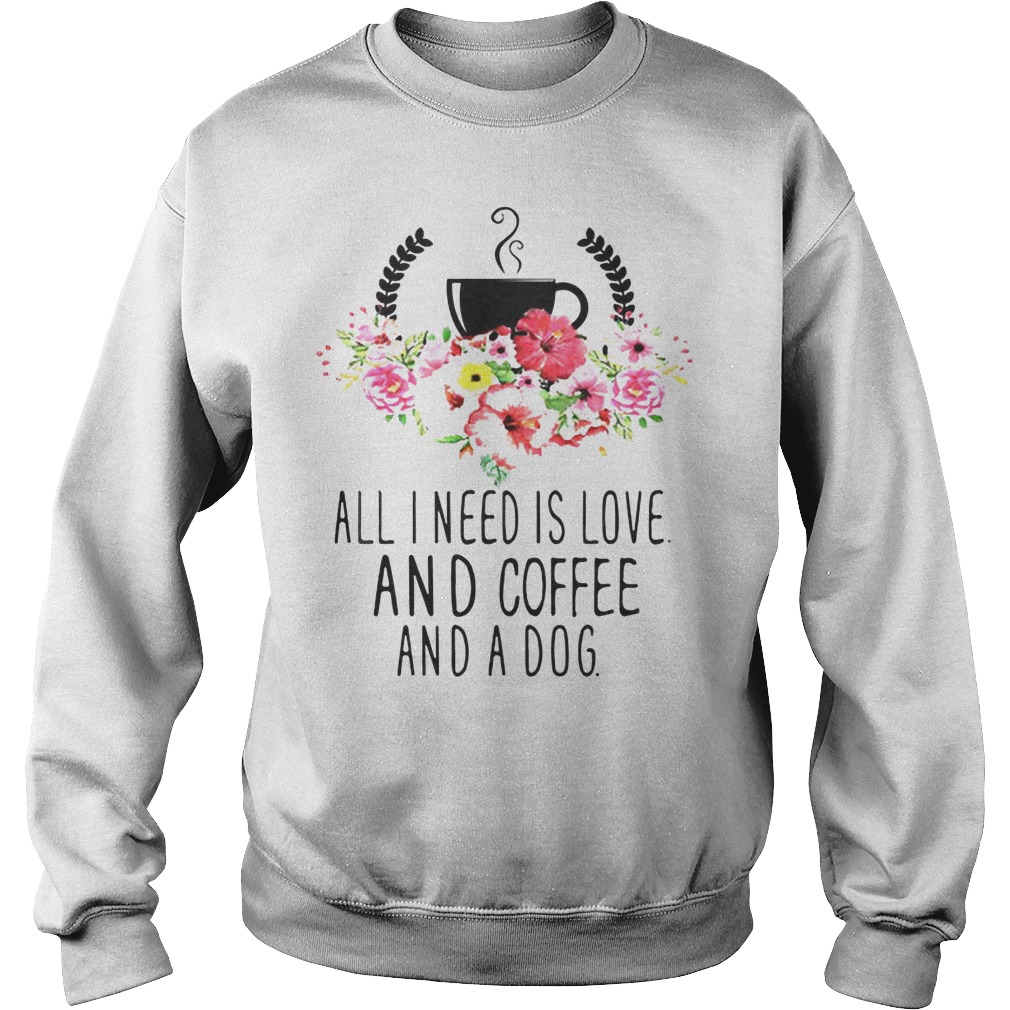 All I Need Is Love And Coffee And A Dog Shirt 3 All I Need Is Love And Coffee And A Dog Sweater