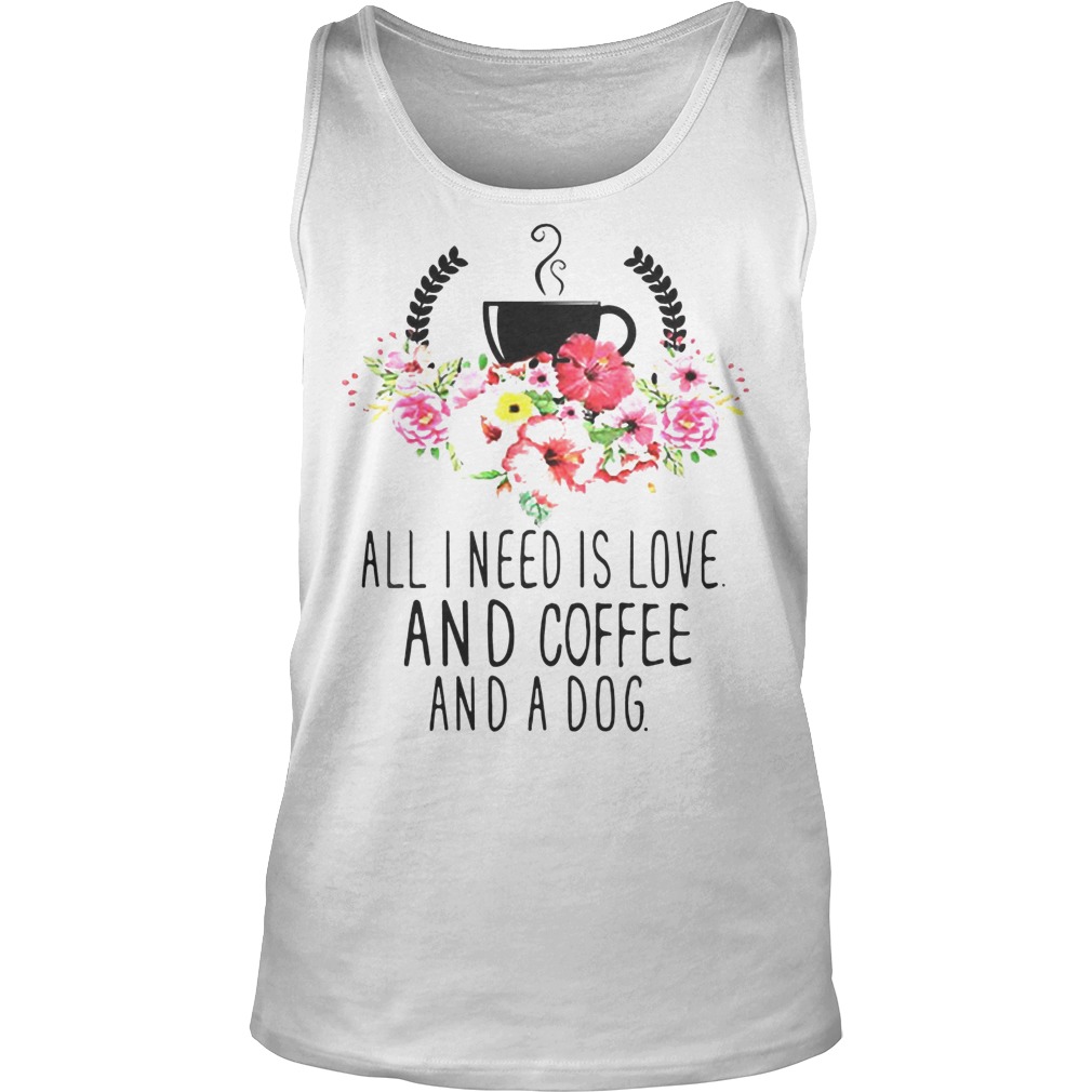 All I Need Is Love And Coffee And A Dog Shirt 6 All I Need Is Love And Coffee And A Dog Tanktop