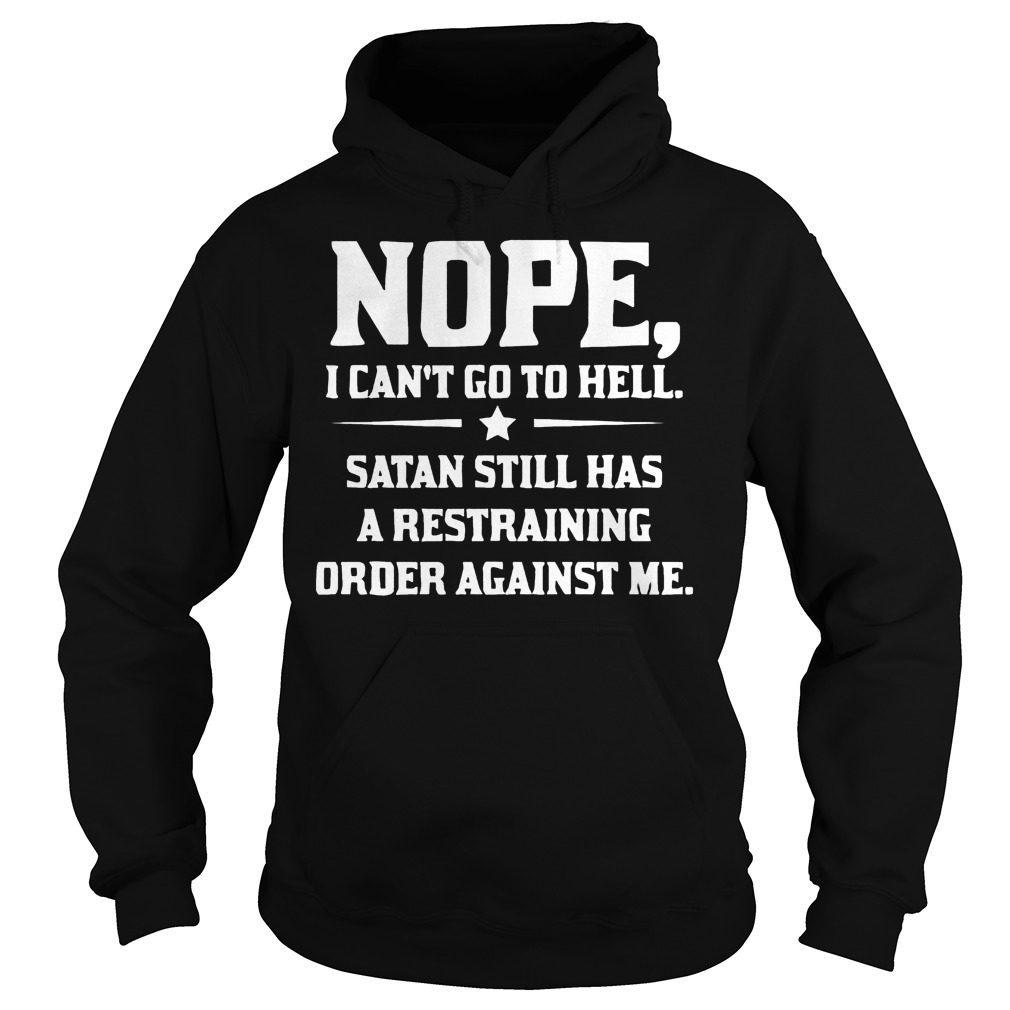 Nope I can't Go To Hell Satan Still Has A Restraining Order Against Me Shirt 2 Nope I Can't Go To Hell Satan Still Has A Restraining Order Against Me Hoodie